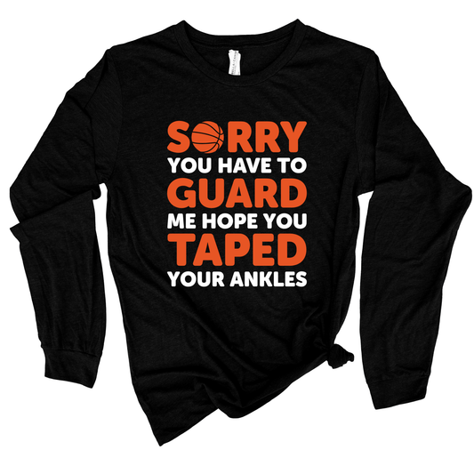 Basketball Season Long Sleeve Shirt: "Sorry You Have to Guard Me, Hope You Taped Your Ankles" The "Sorry You Have to Guard Me, Hope You Taped Your Ankles" design adds a touch of humor and confidence, making this shirt a standout piece for any Basketball Fan.
